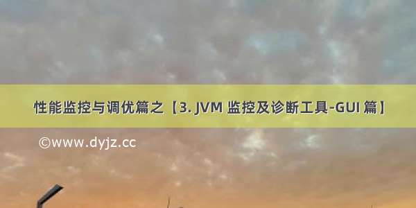 性能监控与调优篇之【3. JVM 监控及诊断工具-GUI 篇】