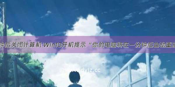 用户即将一分钟后关闭计算机 Win10开机提示“你的电脑将在一分钟后自动重启”怎么办？...