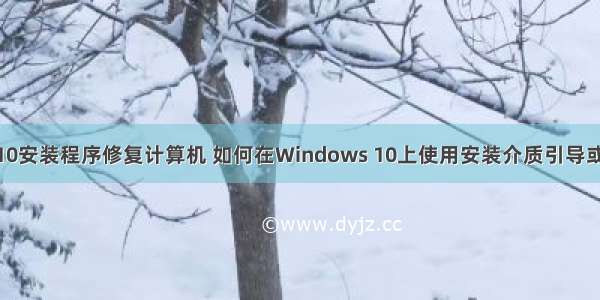 Win10安装程序修复计算机 如何在Windows 10上使用安装介质引导或修复