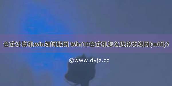 台式计算机win如何联网 Win10台式机怎么连接无线网(wifi)？