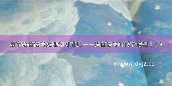 数字语音信号处理学习笔记——语音信号的数字模型（1）