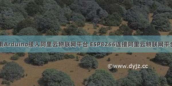 手把手教你用Arduino接入阿里云物联网平台 ESP8266连接阿里云物联网平台必看教程...