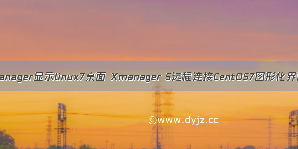 xmanager显示linux7桌面 Xmanager 5远程连接CentOS7图形化界面