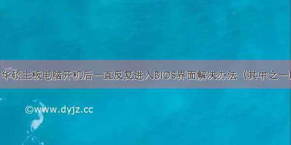 华硕主板电脑开机后一直反复进入BIOS界面解决办法（其中之一）