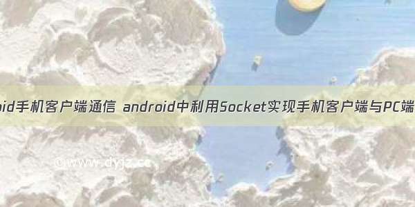 多个android手机客户端通信 android中利用Socket实现手机客户端与PC端进行通信