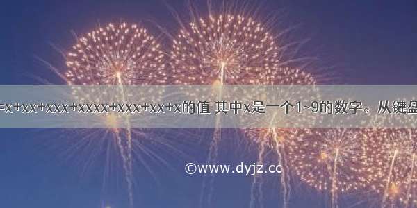 题目1 求Sum=x+xx+xxx+xxxx+xxx+xx+x的值 其中x是一个1~9的数字。从键盘上输入任意1