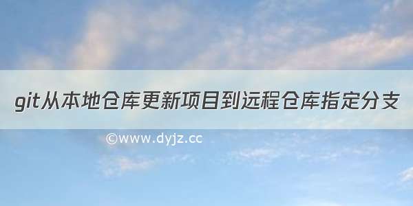 git从本地仓库更新项目到远程仓库指定分支