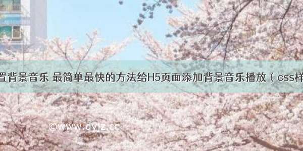 js给html设置背景音乐 最简单最快的方法给H5页面添加背景音乐播放（css样式美化）...