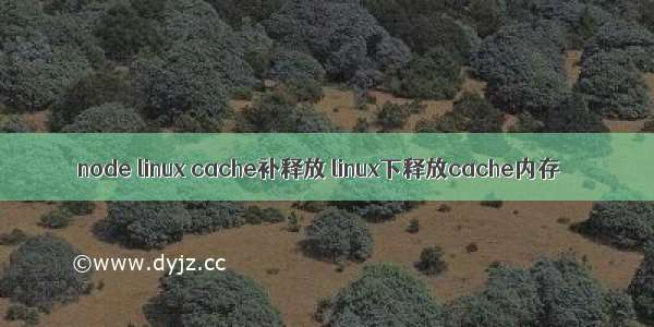 node linux cache补释放 linux下释放cache内存