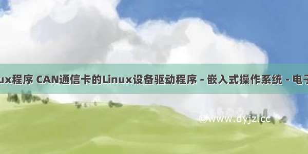 can总线linux程序 CAN通信卡的Linux设备驱动程序 - 嵌入式操作系统 - 电子发烧友网...