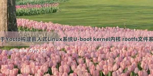 基于Yocto构建嵌入式Linux系统U-boot kernel内核 rootfs文件系统