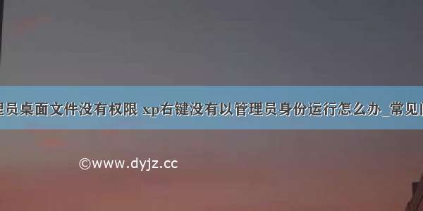 xp计算机管理员桌面文件没有权限 xp右键没有以管理员身份运行怎么办_常见问题解析 xp...