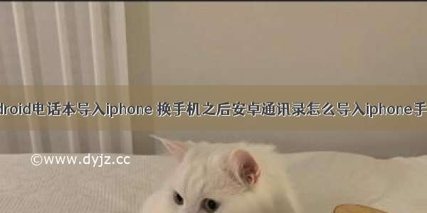 android电话本导入iphone 换手机之后安卓通讯录怎么导入iphone手机