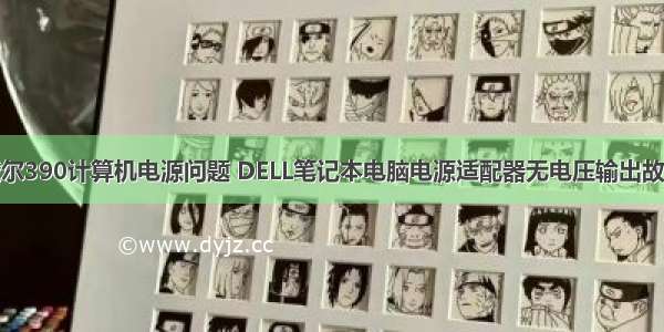 戴尔390计算机电源问题 DELL笔记本电脑电源适配器无电压输出故障