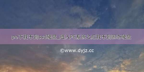 pe下找不到ssd硬盘_进入PE系统之后找不到固态硬盘