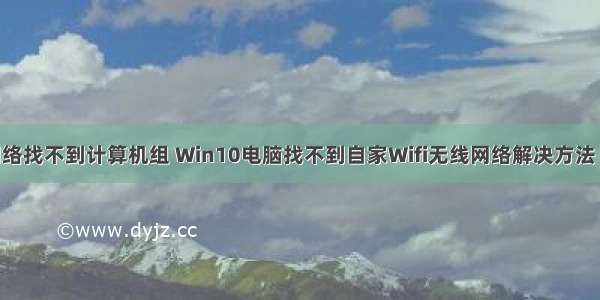 无线连接网络找不到计算机组 Win10电脑找不到自家Wifi无线网络解决方法 可能是无线