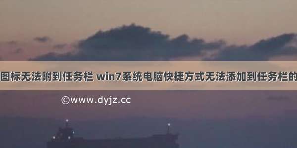 桌面计算机图标无法附到任务栏 win7系统电脑快捷方式无法添加到任务栏的解决方法...