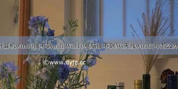 计算机win10搜不到wifi Win10电脑搜不到5G无线wifi信号怎么办？