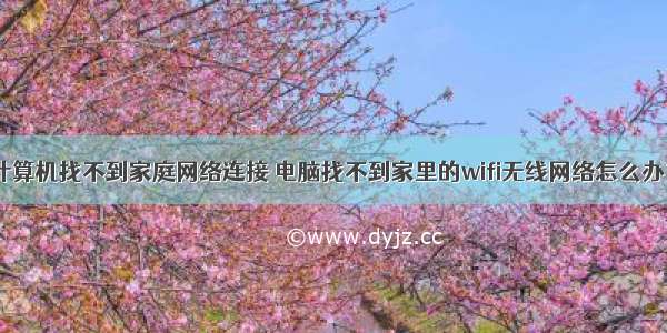 计算机找不到家庭网络连接 电脑找不到家里的wifi无线网络怎么办？