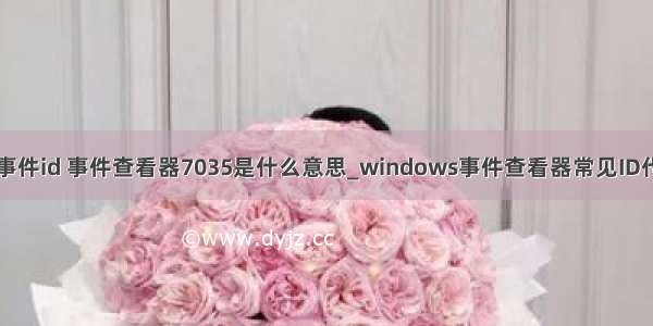 计算机管理的事件id 事件查看器7035是什么意思_windows事件查看器常见ID代码含义详解...