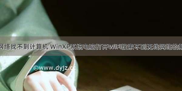 winxp网络找不到计算机 WinXP系统电脑打开WiFi搜索不到无线网络的解决方法