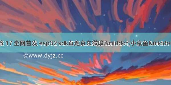 乐鑫Esp32学习之旅 17 全网首发 esp32 sdk直连京东微联·小京鱼·IoT开放平台 实