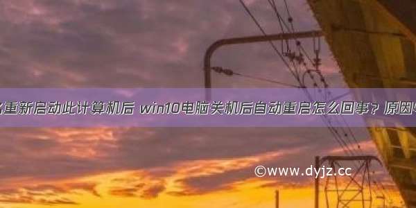 w10计算机名重新启动此计算机后 win10电脑关机后自动重启怎么回事？原因与解决办法...