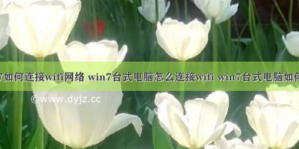 计算机win7如何连接wifi网络 win7台式电脑怎么连接wifi win7台式电脑如何设置wifi...