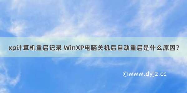 xp计算机重启记录 WinXP电脑关机后自动重启是什么原因？