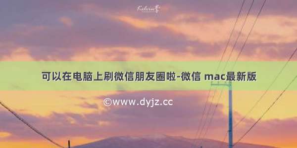 可以在电脑上刷微信朋友圈啦-微信 mac最新版