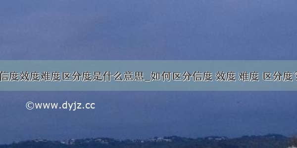 信度效度难度区分度是什么意思_如何区分信度 效度 难度 区分度？