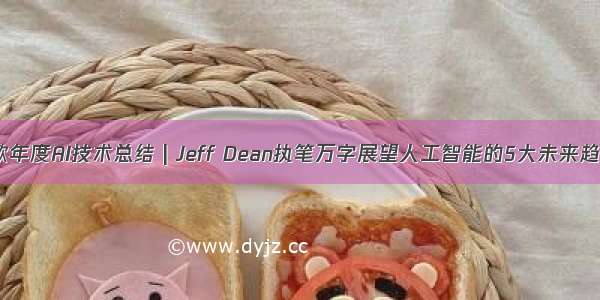 谷歌年度AI技术总结 | Jeff Dean执笔万字展望人工智能的5大未来趋势！