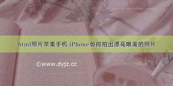 html照片苹果手机 iPhone如何拍出漂亮唯美的照片