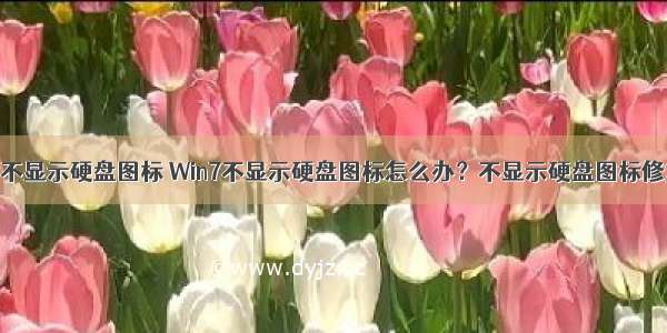 计算机里不显示硬盘图标 Win7不显示硬盘图标怎么办？不显示硬盘图标修复方法...