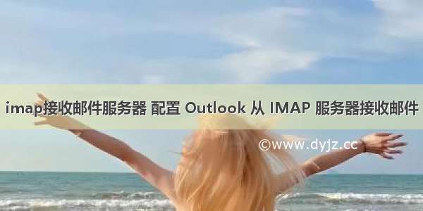 imap接收邮件服务器 配置 Outlook 从 IMAP 服务器接收邮件