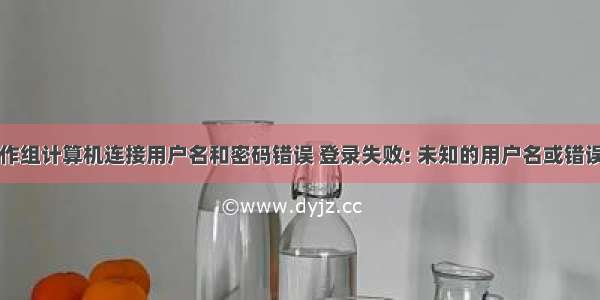 同工作组计算机连接用户名和密码错误 登录失败: 未知的用户名或错误密码