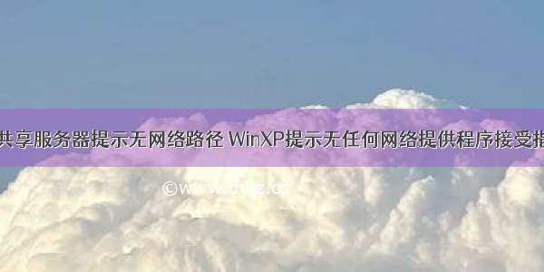 xp系统访问共享服务器提示无网络路径 WinXP提示无任何网络提供程序接受指定的网络路