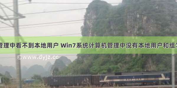 计算机管理中看不到本地用户 Win7系统计算机管理中没有本地用户和组怎么办...