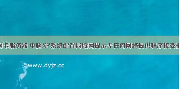 xp系统默认网卡服务器 电脑XP系统配置局域网提示无任何网络提供程序接受指定的网络路