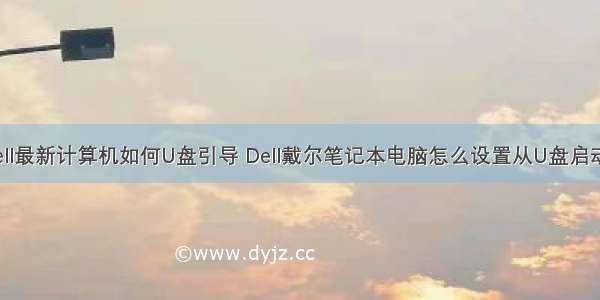 dell最新计算机如何U盘引导 Dell戴尔笔记本电脑怎么设置从U盘启动？