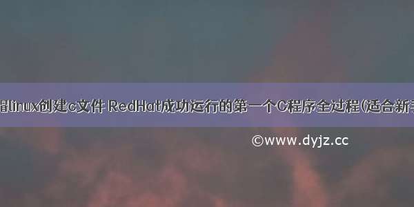 红帽linux创建c文件 RedHat成功运行的第一个C程序全过程(适合新手)