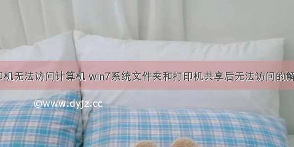 共享打印机无法访问计算机 win7系统文件夹和打印机共享后无法访问的解决方法...