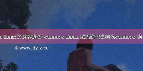 windows linux 双系统启动 windows linux 双系统默认启动windows 的几种方法