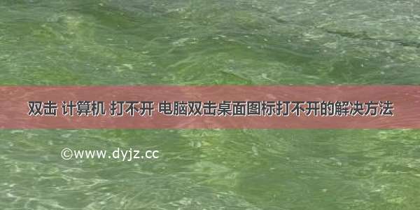 双击 计算机 打不开 电脑双击桌面图标打不开的解决方法