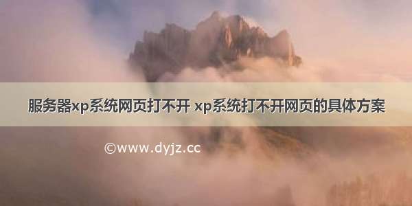 服务器xp系统网页打不开 xp系统打不开网页的具体方案