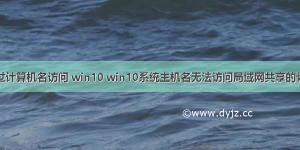 无法通过计算机名访问 win10 win10系统主机名无法访问局域网共享的恢复方法