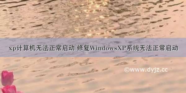 xp计算机无法正常启动 修复WindowsXP系统无法正常启动