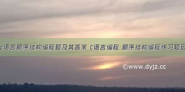 c语言顺序结构编程题及其答案 C语言编程 顺序结构编程练习题目