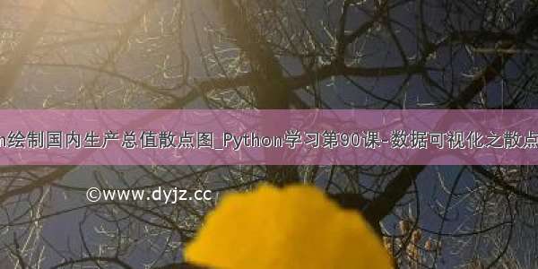 python绘制国内生产总值散点图_Python学习第90课-数据可视化之散点图绘制