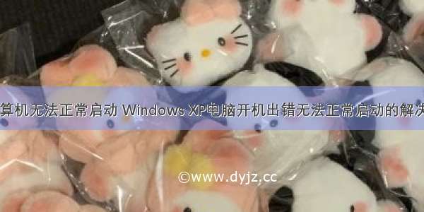 xp计算机无法正常启动 Windows XP电脑开机出错无法正常启动的解决方法